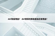 dnf装备覆盖？ dnf套装效果是叠加还是覆盖？