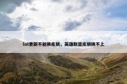 lol更新不能换皮肤，英雄联盟皮肤换不上