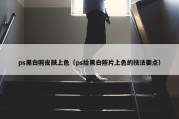 ps黑白照皮肤上色（ps给黑白照片上色的技法要点）