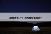 冷武器专卖APP？ 冷武器套装图片大全？