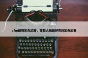 cfm最强紫色武器，穿越火线最好用的紫色武器