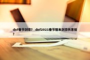 dnf春节剑宗？ dnf2021春节版本剑宗伤害低？