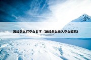 游戏怎么打空白名字（游戏怎么输入空白昵称）