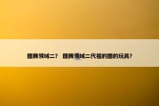 图腾领域二？ 图腾领域二代祖的图的玩具？