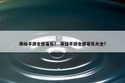 诛仙手游全部音乐？ 诛仙手游全部音乐大全？
