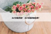 dnf法驱武器？ dnf法驱武器选择？