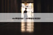 dnf师徒好战？ dnf师徒任务奖励？