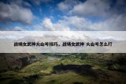 战场女武神火山号技巧，战场女武神 火山号怎么打