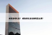 咸鱼游戏礼包？ 咸鱼的礼包兑换码怎么用？