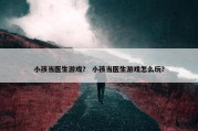 小孩当医生游戏？ 小孩当医生游戏怎么玩？