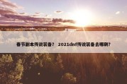 春节副本传说装备？ 2021dnf传说装备去哪刷？