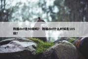 韩服dnf出90级吗？ 韩服dnf什么时候出105级？
