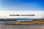 dnf怎么升级吗（dnf2021怎么升级）
