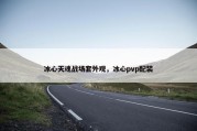 冰心天魂战场套外观，冰心pvp配装