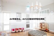 dnf异套怎么，dnf100版本异界套在哪换