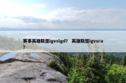 赛事英雄联盟igvslgd？ 英雄联盟igvsra？