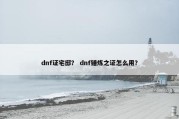 dnf证宅邸？ dnf锤炼之证怎么用？