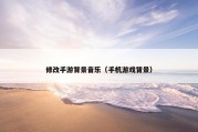 修改手游背景音乐（手机游戏背景）