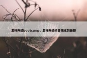 怎样升级bootcamp，怎样升级抖音版本到最新
