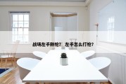 战场左手刚枪？ 左手怎么打枪？