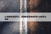 lol盲僧皮肤龙传人，英雄联盟盲僧龙的传人皮肤怎么获得