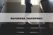 诛仙手游登录音乐（诛仙手游开场音乐）