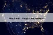 dnf远古狮子？ dnf远古之狮身人面像宝珠？