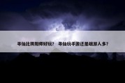 寻仙比阴阳师好玩？ 寻仙玩手游还是端游人多？