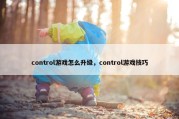 control游戏怎么升级，control游戏技巧