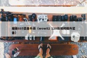 魔兽885装备升级（wow82 120级如何提升装备）
