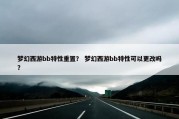 梦幻西游bb特性重置？ 梦幻西游bb特性可以更改吗？