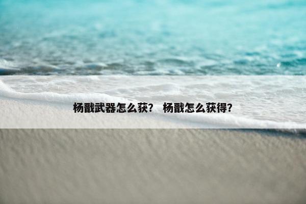 杨戬武器怎么获？ 杨戬怎么获得？