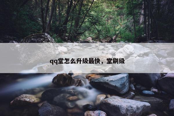 qq堂怎么升级最快，堂刷级