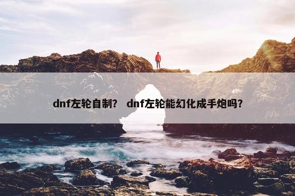 dnf左轮自制？ dnf左轮能幻化成手炮吗？