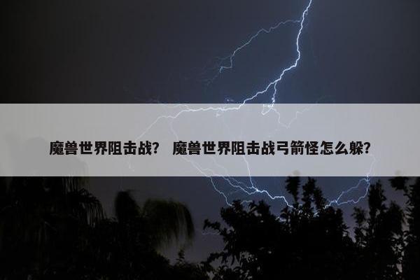 魔兽世界阻击战？ 魔兽世界阻击战弓箭怪怎么躲？