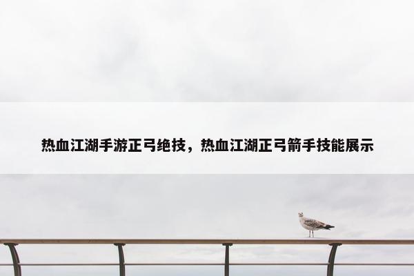 热血江湖手游正弓绝技，热血江湖正弓箭手技能展示