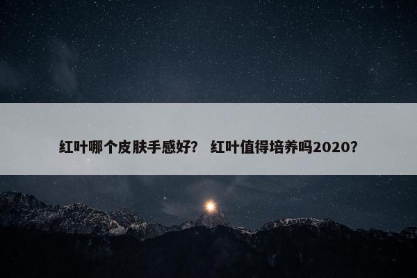 红叶哪个皮肤手感好？ 红叶值得培养吗2020？