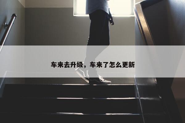 车来去升级，车来了怎么更新