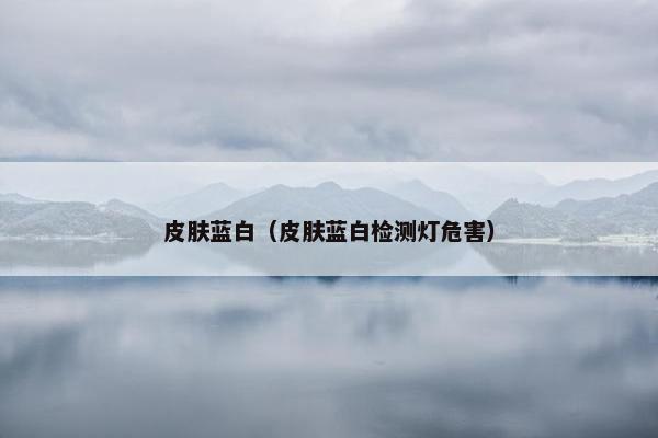 皮肤蓝白（皮肤蓝白检测灯危害）