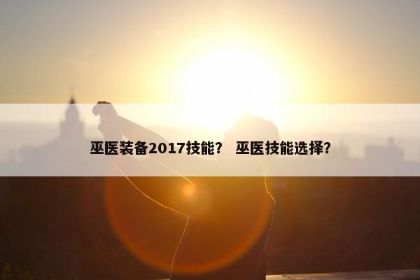 巫医装备2017技能？ 巫医技能选择？