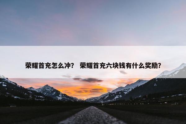 荣耀首充怎么冲？ 荣耀首充六块钱有什么奖励？