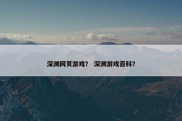 深渊网页游戏？ 深渊游戏百科？