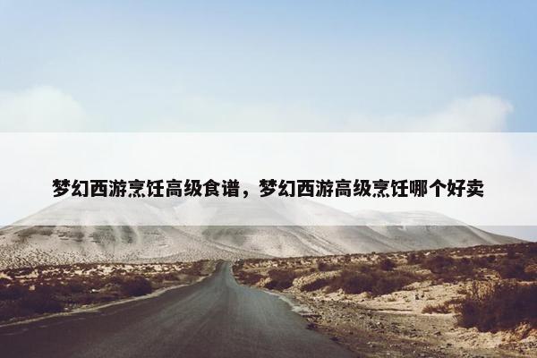 梦幻西游烹饪高级食谱，梦幻西游高级烹饪哪个好卖