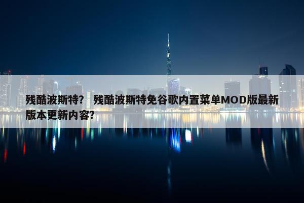 残酷波斯特？ 残酷波斯特免谷歌内置菜单MOD版最新版本更新内容？