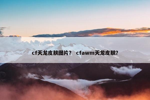 cf天龙皮肤图片？ cfawm天龙皮肤？