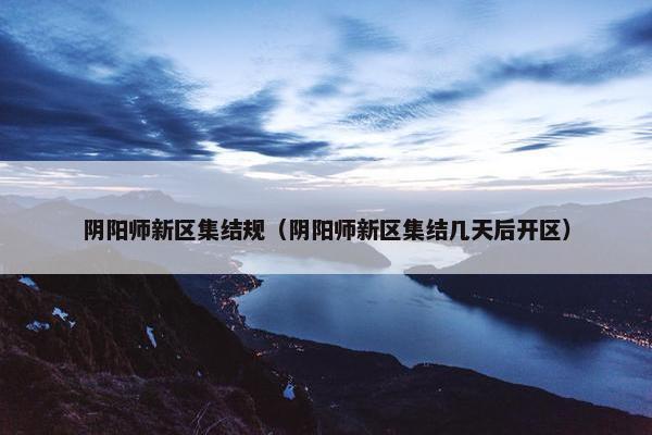 阴阳师新区集结规（阴阳师新区集结几天后开区）
