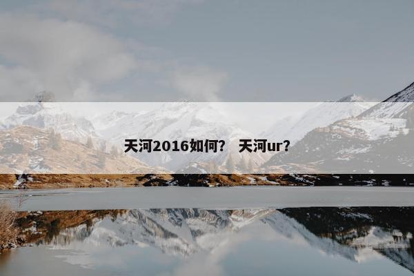 天河2016如何？ 天河ur？