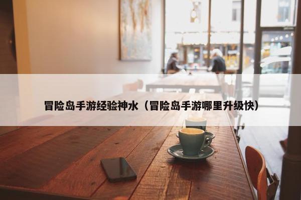 冒险岛手游经验神水(冒险岛手游哪里升级快) 冒险岛手游经验神水(冒险岛手游哪里升级快)