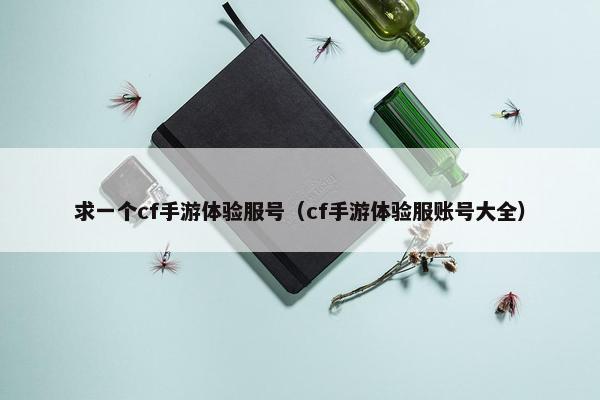 求一个cf手游体验服号（cf手游体验服账号大全）