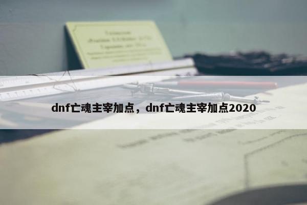 dnf亡魂主宰加点,dnf亡魂主宰加点2020 dnf亡魂主宰加点,dnf亡魂主宰加点2020